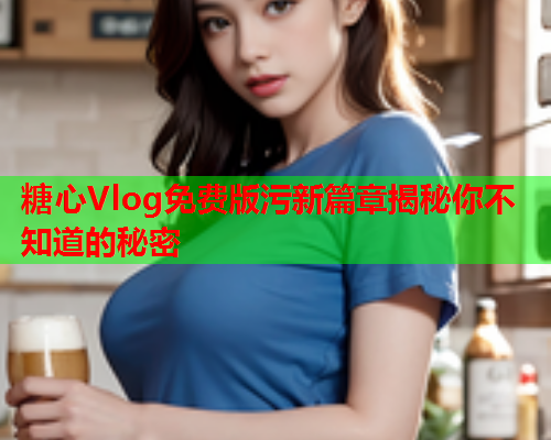 糖心Vlog免费版污新篇章揭秘你不知道的秘密