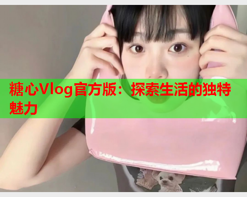 糖心Vlog官方版：探索生活的独特魅力