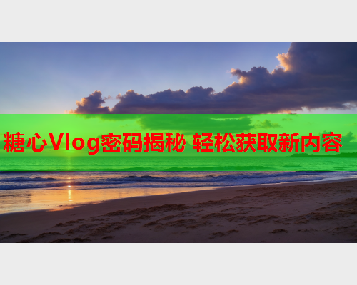 糖心Vlog密码揭秘 轻松获取新内容