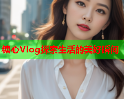 糖心Vlog探索生活的美好瞬间