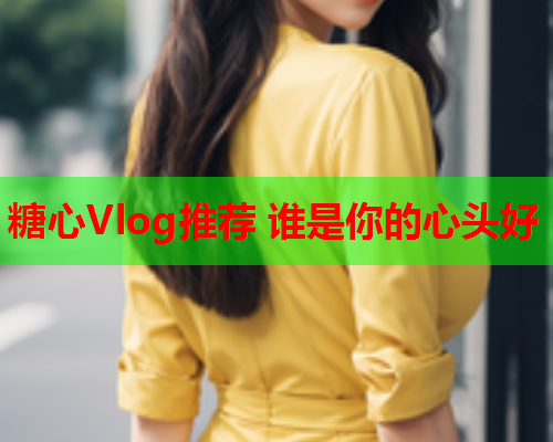 糖心Vlog推荐 谁是你的心头好