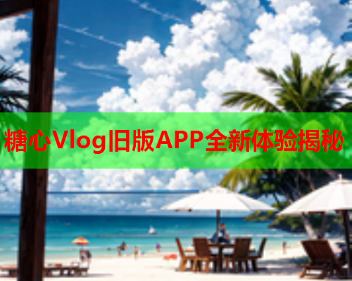 糖心Vlog旧版APP全新体验揭秘