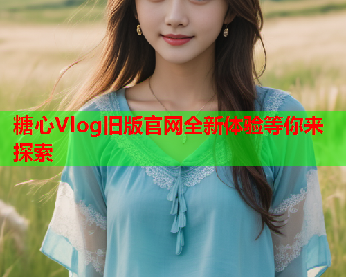 糖心Vlog旧版官网全新体验等你来探索