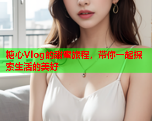 糖心Vlog的甜蜜旅程，带你一起探索生活的美好