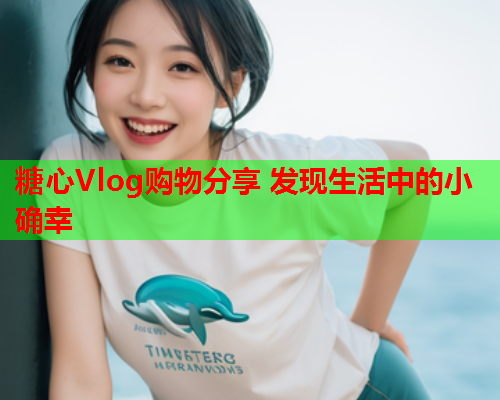 糖心Vlog购物分享 发现生活中的小确幸