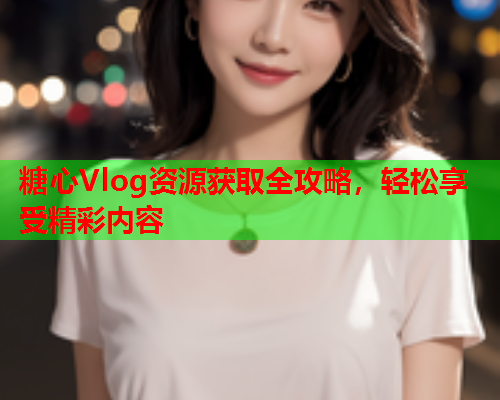 糖心Vlog资源获取全攻略，轻松享受精彩内容