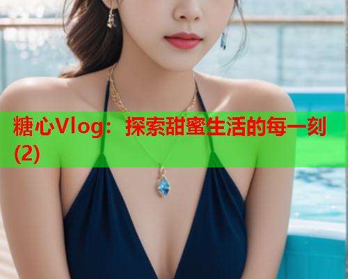 糖心Vlog：探索甜蜜生活的每一刻(2)