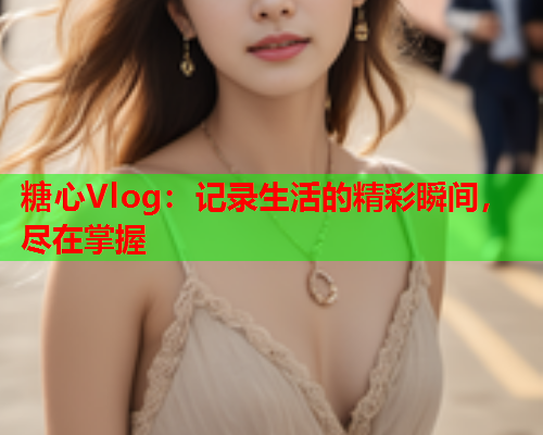 糖心Vlog：记录生活的精彩瞬间，尽在掌握