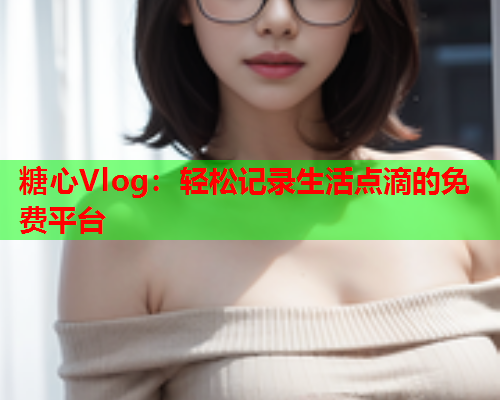 糖心Vlog：轻松记录生活点滴的免费平台