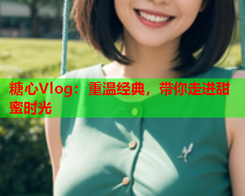 糖心Vlog：重温经典，带你走进甜蜜时光