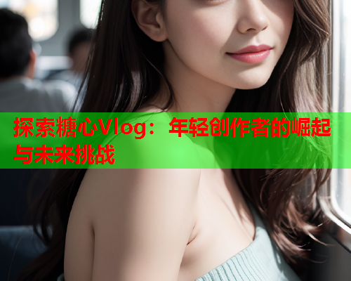 探索糖心Vlog：年轻创作者的崛起与未来挑战