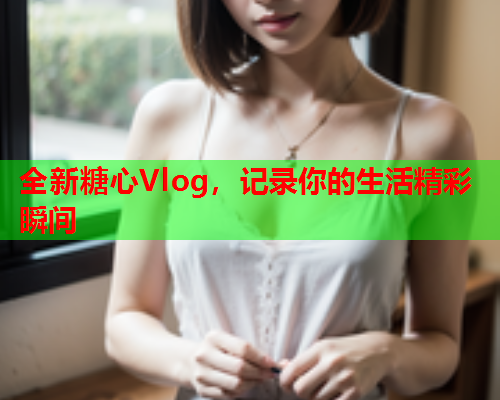 全新糖心Vlog，记录你的生活精彩瞬间