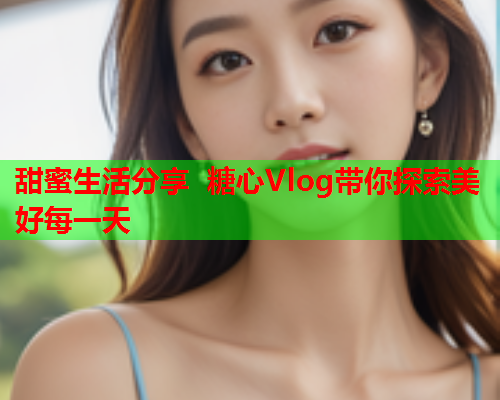 甜蜜生活分享 糖心Vlog带你探索美好每一天