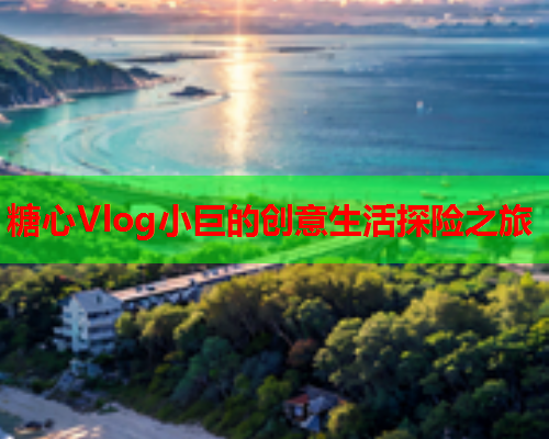 糖心Vlog小巨的创意生活探险之旅