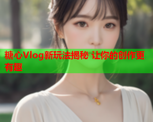 糖心Vlog新玩法揭秘 让你的创作更有趣