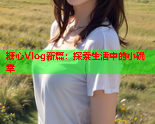 糖心Vlog新篇：探索生活中的小确幸