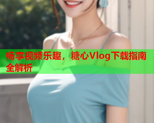 畅享视频乐趣，糖心Vlog下载指南全解析