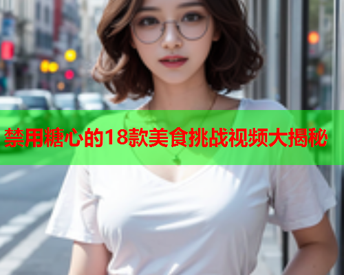 禁用糖心的18款美食挑战视频大揭秘