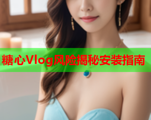 糖心Vlog风险揭秘安装指南