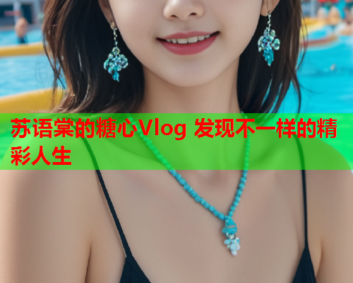 苏语棠的糖心Vlog 发现不一样的精彩人生