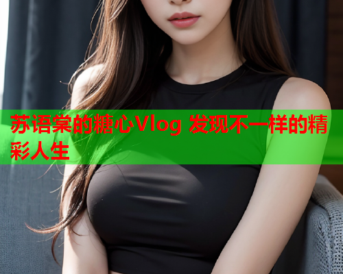 苏语棠的糖心Vlog 发现不一样的精彩人生