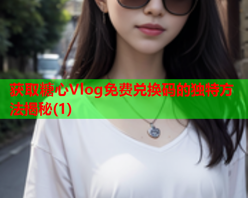 获取糖心Vlog免费兑换码的独特方法揭秘(1)