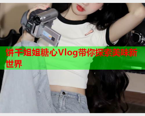 饼干姐姐糖心Vlog带你探索美味新世界