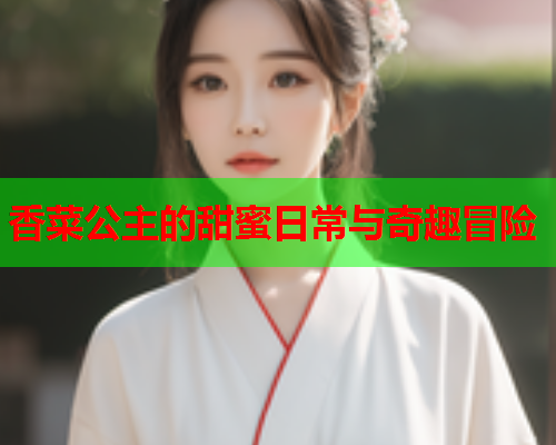 香菜公主的甜蜜日常与奇趣冒险