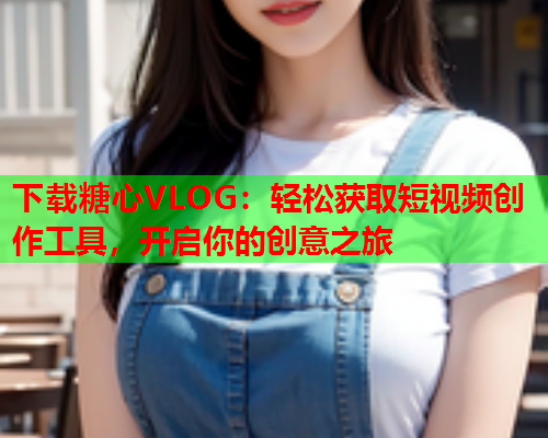 下载糖心VLOG：轻松获取短视频创作工具，开启你的创意之旅