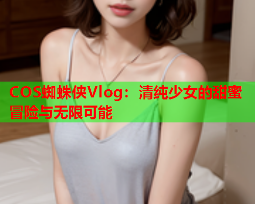 COS蜘蛛侠Vlog：清纯少女的甜蜜冒险与无限可能