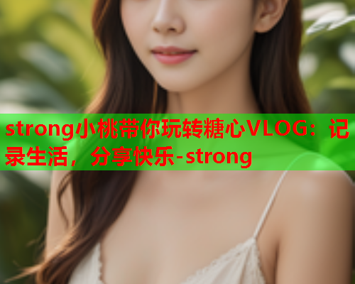 strong小桃带你玩转糖心VLOG：记录生活，分享快乐-strong