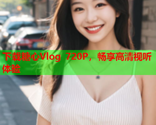 下载糖心Vlog 720P，畅享高清视听体验