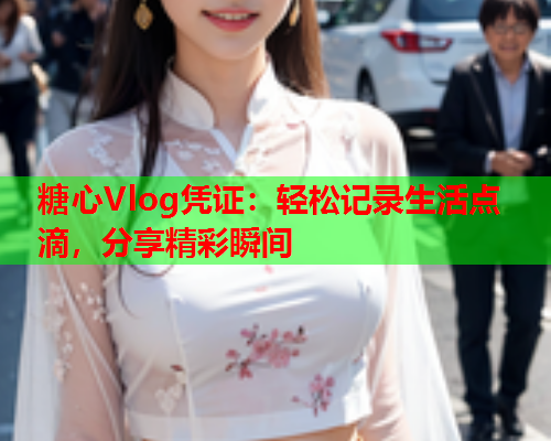 糖心Vlog凭证：轻松记录生活点滴，分享精彩瞬间