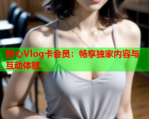 糖心Vlog卡会员：畅享独家内容与互动体验