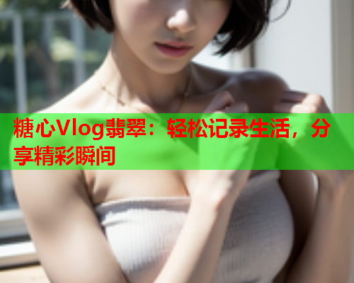 糖心Vlog翡翠：轻松记录生活，分享精彩瞬间