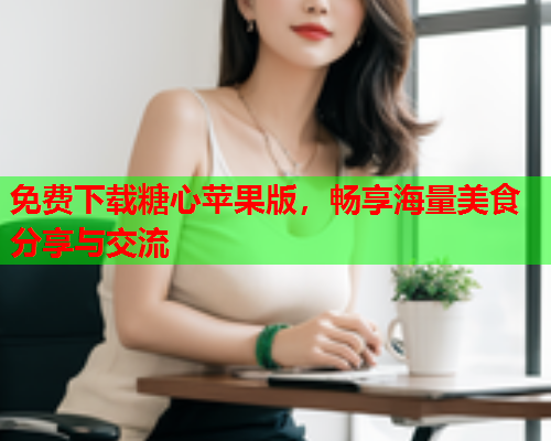 免费下载糖心苹果版，畅享海量美食分享与交流