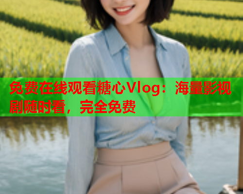 免费在线观看糖心Vlog：海量影视剧随时看，完全免费