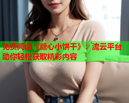 免费阅读《糖心小饼干》：流云平台助你轻松获取精彩内容