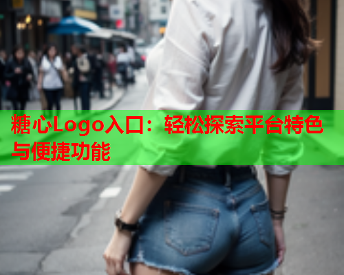 糖心Logo入口：轻松探索平台特色与便捷功能