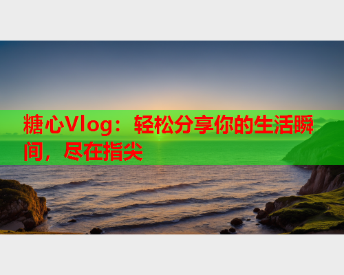 糖心Vlog：轻松分享你的生活瞬间，尽在指尖