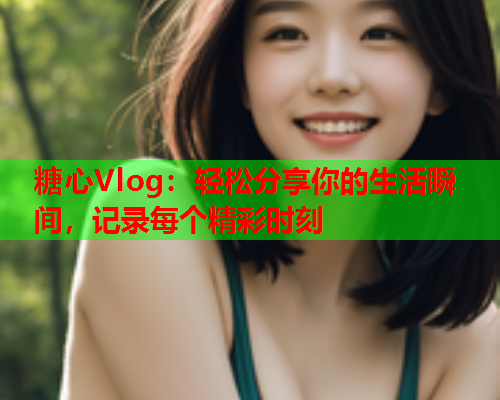 糖心Vlog：轻松分享你的生活瞬间，记录每个精彩时刻