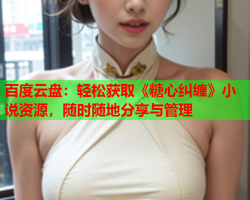 百度云盘：轻松获取《糖心纠缠》小说资源，随时随地分享与管理