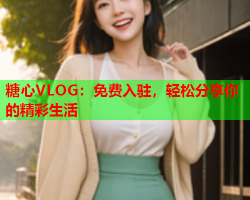 糖心VLOG：免费入驻，轻松分享你的精彩生活