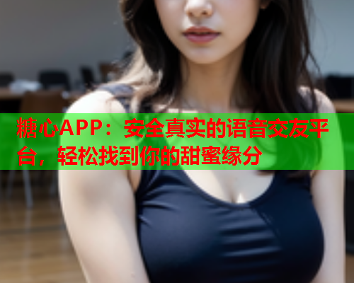 糖心APP：安全真实的语音交友平台，轻松找到你的甜蜜缘分