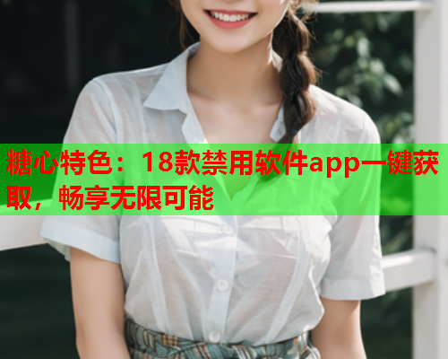 糖心特色：18款禁用软件app一键获取，畅享无限可能