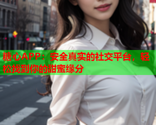 糖心APP：安全真实的社交平台，轻松找到你的甜蜜缘分