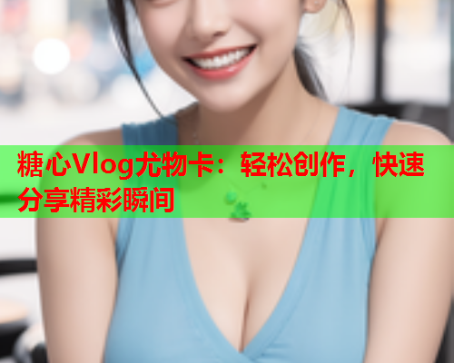 糖心Vlog尤物卡：轻松创作，快速分享精彩瞬间