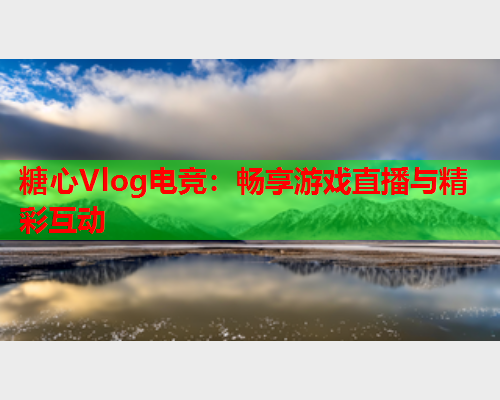 糖心Vlog电竞：畅享游戏直播与精彩互动