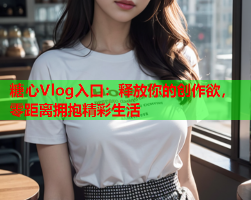 糖心Vlog入口：释放你的创作欲，零距离拥抱精彩生活