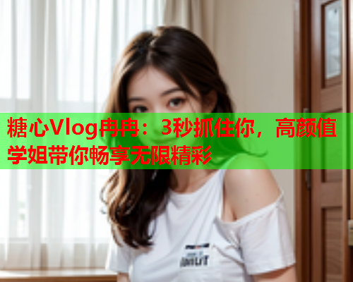 糖心Vlog冉冉：3秒抓住你，高颜值学姐带你畅享无限精彩